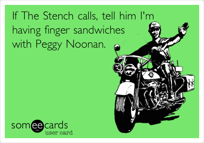 If The Stench calls, tell him I'm 
having finger sandwiches
with Peggy Noonan.