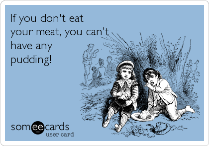 If you don't eat
your meat, you can't
have any
pudding!