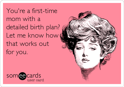 You're a first-time
mom with a
detailed birth plan?
Let me know how
that works out 
for you.