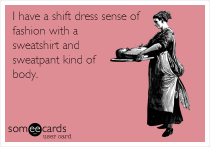 I have a shift dress sense of 
fashion with a
sweatshirt and
sweatpant kind of 
body.