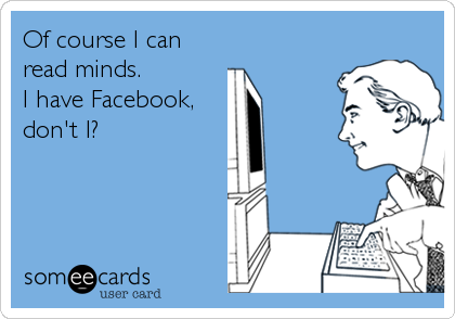 Of course I can
read minds. 
I have Facebook,
don't I?