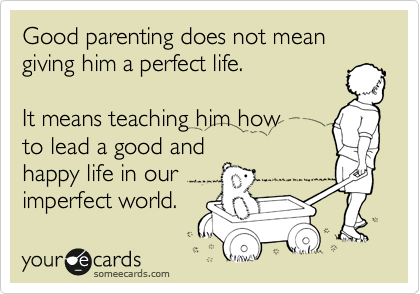 Good parenting does not mean giving him a perfect life.

It means teaching him how 
to lead a good and 
happy life in our
imperfect world.