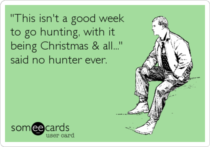 "This isn't a good week
to go hunting, with it
being Christmas & all..."
said no hunter ever.