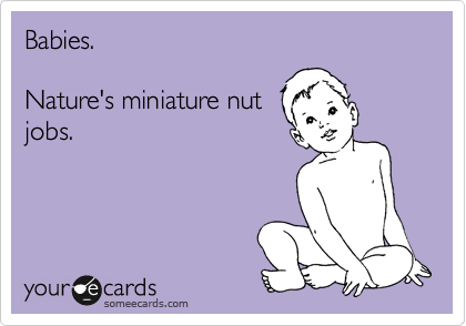 Babies. 

Nature's miniature nut
jobs.

