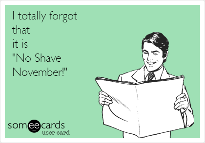 I totally forgot 
that 
it is
"No Shave 
November!"

