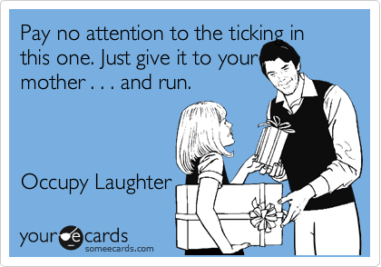 Pay no attention to the ticking in this one. Just give it to your
mother . . . and run.



Occupy Laughter 