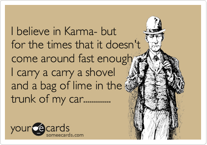 
I believe in Karma- but
for the times that it doesn't
come around fast enough 
I carry a carry a shovel 
and a bag of lime in the
trunk of my car..............