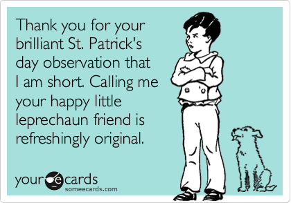 Thank you for your
brilliant St. Patrick's 
day observation that
I am short. Calling me 
your happy little 
leprechaun friend is 
refreshingly original. 