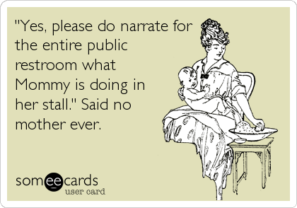 "Yes, please do narrate for
the entire public
restroom what
Mommy is doing in
her stall." Said no
mother ever.