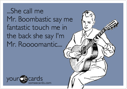 ...She call me 
Mr. Boombastic say me
fantastic touch me in
the back she say I'm 
Mr. Roooomantic....