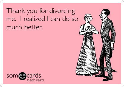 Thank you for divorcing
me.  I realized I can do so
much better.