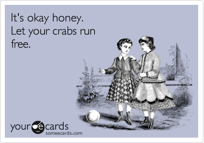 It's okay honey.
Let your crabs run
free. 