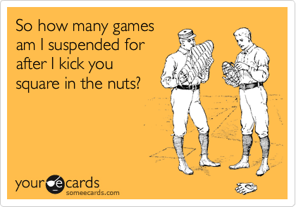So how many games
am I suspended for
after I kick you
square in the nuts?