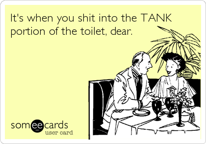 It's when you shit into the TANK
portion of the toilet, dear.