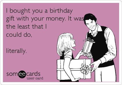 I bought you a birthday 
gift with your money. It was
the least that I
could do,

literally.