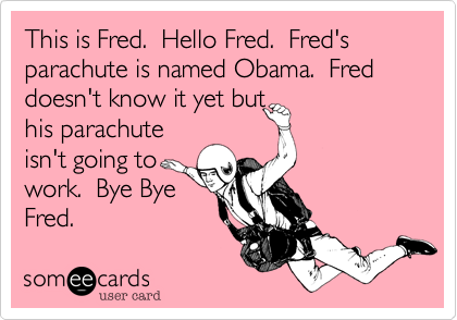 This is Fred.  Hello Fred.  Fred's parachute is named Obama.  Fred doesn't know it yet but
his parachute
isn't going to
work.  Bye Bye
Fred.