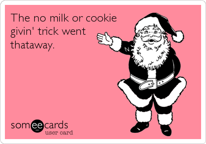 The no milk or cookie
givin' trick went
thataway.