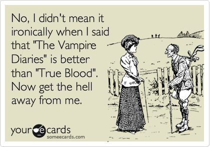 No, I didn't mean it
ironically when I said
that "The Vampire
Diaries" is better
than "True Blood".
Now get the hell
away from me.