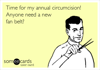 Time for my annual circumcision! 
Anyone need a new 
fan belt? 