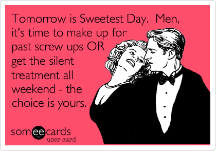 Tomorrow is Sweetest Day.  Men%2C it's time to make up for
past screw ups OR
get the silent
treatment all
weekend - the
choice is yours.