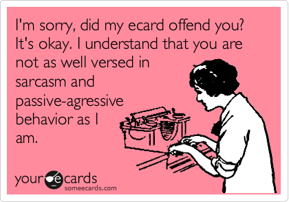 I'm sorry, did my ecard offend you? It's okay. I understand that you are not as well versed in
sarcasm and
passive-agressive
behavior as I
am. 