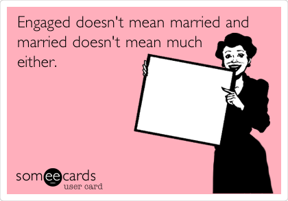 Engaged doesn't mean married and
married doesn't mean much
either. 
