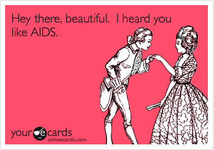 Hey there, beautiful.  I heard you
like AIDS.