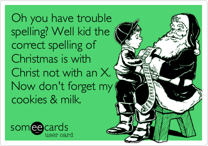 Oh you have trouble
spelling%3F Well kid the
correct spelling of
Christmas is with
Christ not with an X.
Now don't forget my
cookies %26 milk.