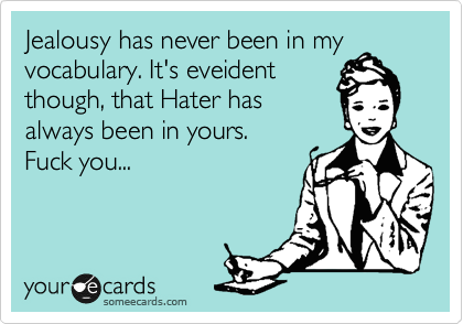 Jealousy has never been in my
vocabulary. It's eveident
though, that Hater has
always been in yours. 
Fuck you...