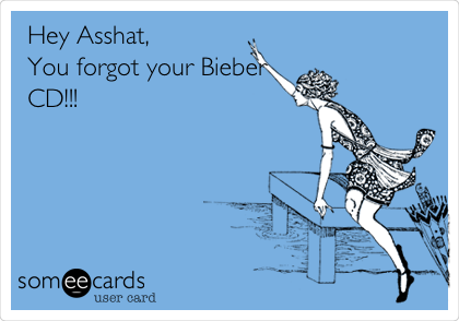 Hey Asshat,
You forgot your Bieber
CD!!!