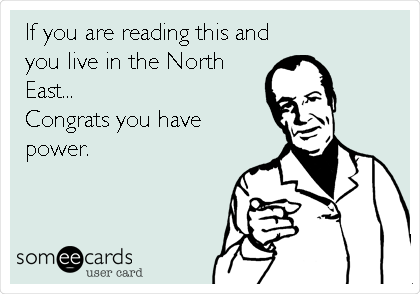 If you are reading this and
you live in the North
East...
Congrats you have
power.  