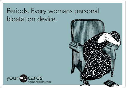 Periods. Every womans personal bloatation device.