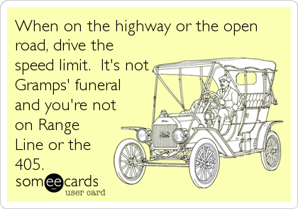 When on the highway or the open
road, drive the
speed limit.  It's not
Gramps' funeral
and you're not
on Range
Line or the
405.