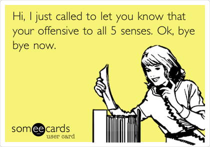 Hi, I just called to let you know that
your offensive to all 5 senses. Ok, bye
bye now.