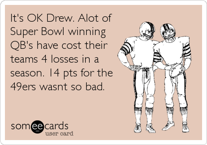 It's OK Drew. Alot of
Super Bowl winning
QB's have cost their
teams 4 losses in a
season. 14 pts for the
49ers wasnt so bad.