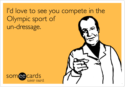 I'd love to see you compete 
in the Olympic sport 
of un-dressage.