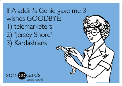 If Aladdin's Genie gave me 3
wishes GOODBYE:
1) telemarketers
2) "Jersey Shore"
3) Kardashians