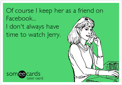 Of course I keep her as a friend on
Facebook...
I don't always have
time to watch Jerry.