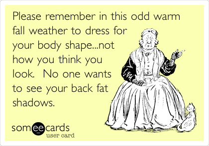 Please remember in this odd warm
fall weather to dress for
your body shape...not
how you think you
look.  No one wants
to see your back fat
shadows.