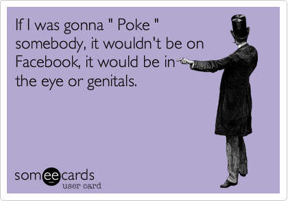 If I was gonna " Poke "
somebody, it wouldn't be on
Facebook, it would be in         
the eye or genitals.