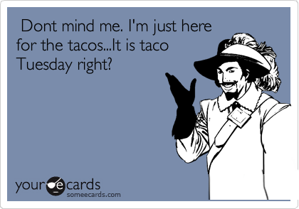 Dont mind me. I'm just here
for the tacos...It is taco
Tuesday right?