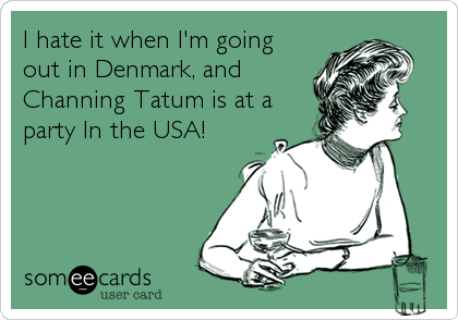 I hate it when I'm going
out in Denmark, and
Channing Tatum is at a
party In the USA!
