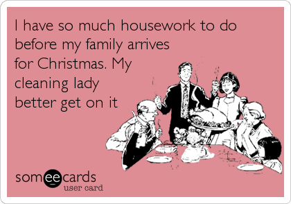 I have so much housework to do
before my family arrives
for Christmas. My
cleaning lady
better get on it