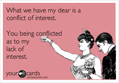 What we have my dear is a 
conflict of interest. 

You being conflicted 
as to my 
lack of 
interest.