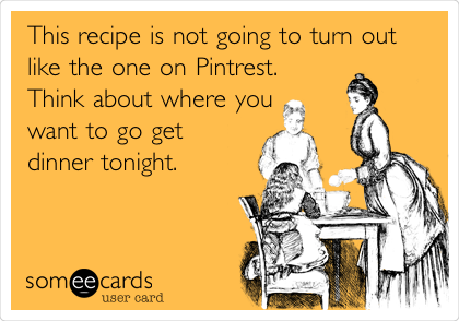 This recipe is not going to turn out
like the one on Pintrest. 
Think about where you
want to go get
dinner tonight.
