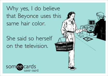Why yes, I do believe 
that Beyonce uses this
same hair color. 
 
She said so herself 
on the television.