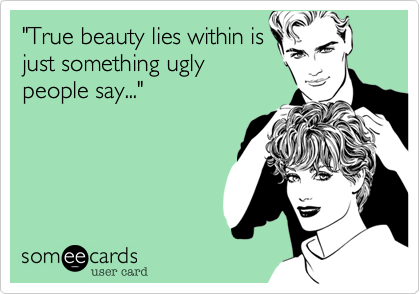 "True beauty lies within is
just something ugly
people say..."