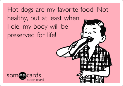 Hot dogs are my favorite food. Not
healthy, but at least when
I die, my body will be
preserved for life!