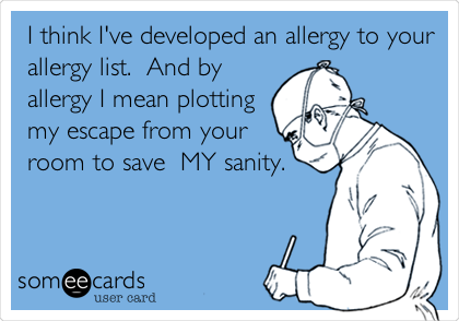 I think I've developed an allergy to your
allergy list.  And by
allergy I mean plotting
my escape from your
room to save  MY sanity.