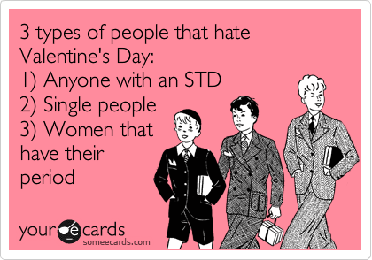 3 types of people that hate Valentine's Day:
1) Anyone with an STD
2) Single people
3) Women that
have their
period  